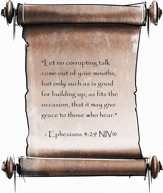 'Let no corrupting talk come out of your mouths, but only such as is good for building up, as fits the occasion, that it may give grace to those who hear.'
- Ephesians 4:29 NIV(R)